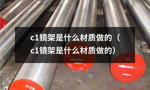 c1鏡架是什么材質做的（c1鏡架是什么材質做的）