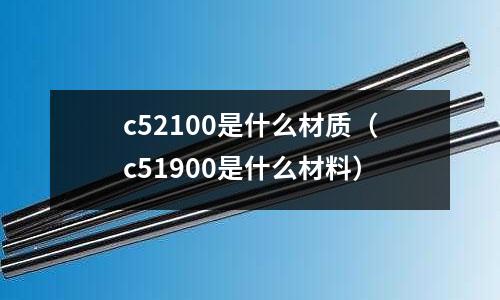 c52100是什么材質（c51900是什么材料）