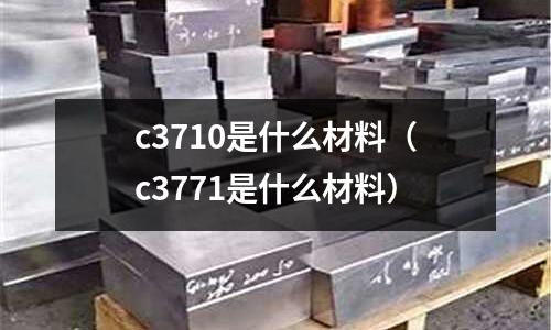 c3710是什么材料(c3771是什么材料)
