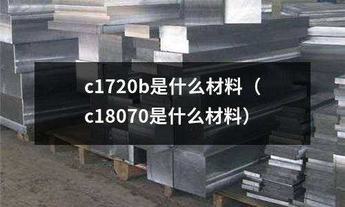 c1720b是什么材料(c18070是什么材料)