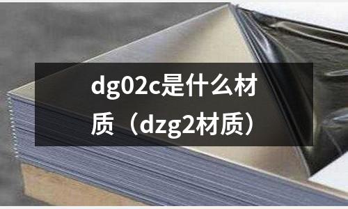 dg02c是什么材質（dzg2材質）