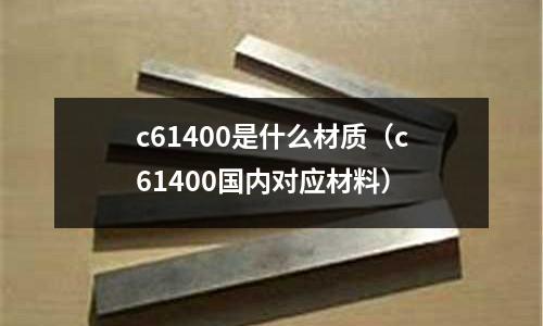 c61400是什么材質（c61400國內對應材料）