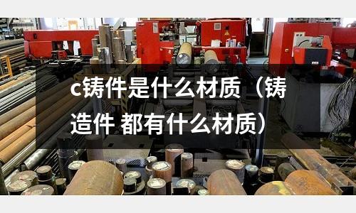 c鑄件是什么材質（鑄造件 都有什么材質）