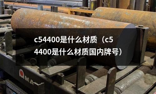 c54400是什么材質（c54400是什么材質國內牌號）
