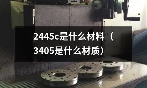 2445c是什么材料（3405是什么材質(zhì)）