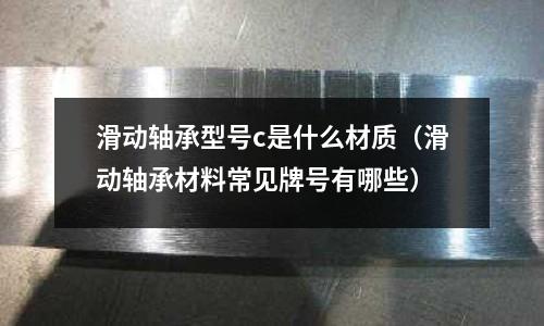 滑動軸承型號c是什么材質（滑動軸承材料常見牌號有哪些）