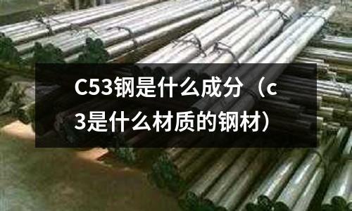 C53鋼是什么成分（c3是什么材質的鋼材）