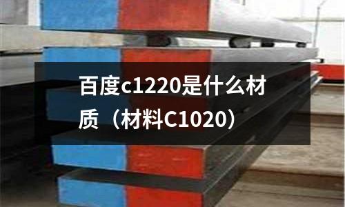 百度c1220是什么材質（材料C1020）