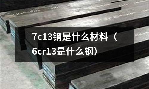 7c13鋼是什么材料（6cr13是什么鋼）
