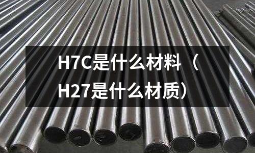 H7C是什么材料（H27是什么材質）