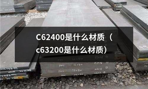 C62400是什么材質(zhì)（c63200是什么材質(zhì)）