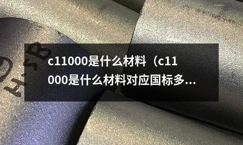 c11000是什么材料（c11000是什么材料對應國標多少）