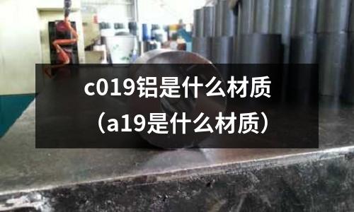 c019鋁是什么材質(zhì)（a19是什么材質(zhì)）