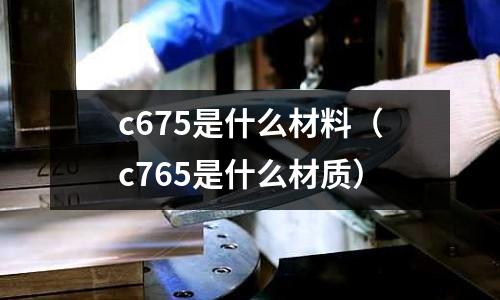 c675是什么材料（c765是什么材質）