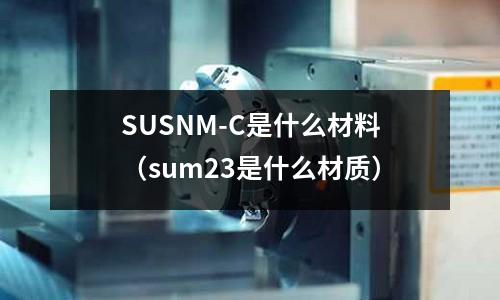 SUSNM-C是什么材料（sum23是什么材質）