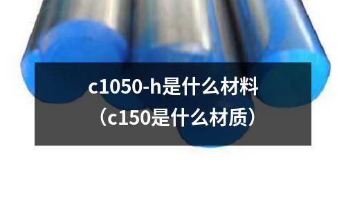 c1050-h是什么材料（c150是什么材質）