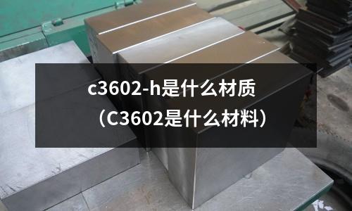c3602-h是什么材質(zhì)（C3602是什么材料）