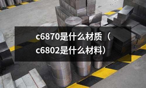 c6870是什么材質（c6802是什么材料）