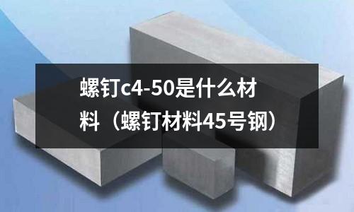 螺釘c4-50是什么材料（螺釘材料45號鋼）