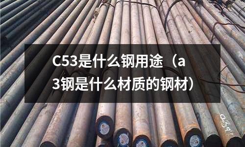 C53是什么鋼用途（a3鋼是什么材質的鋼材）