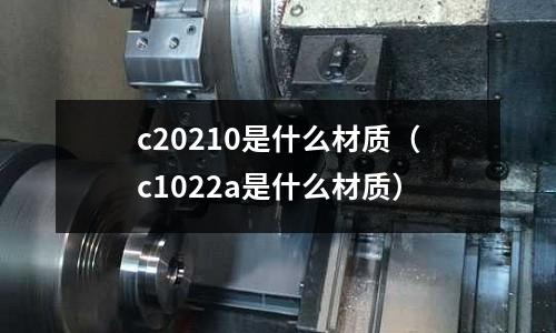 c20210是什么材質(zhì)（c1022a是什么材質(zhì)）