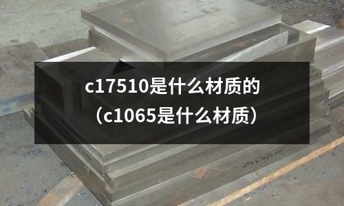 c17510是什么材質的（c1065是什么材質）