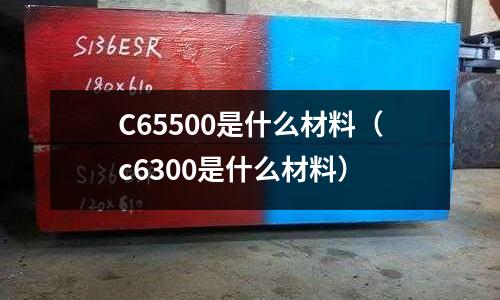 C65500是什么材料(c6300是什么材料)