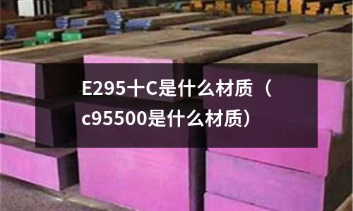 E295十C是什么材質（c95500是什么材質）