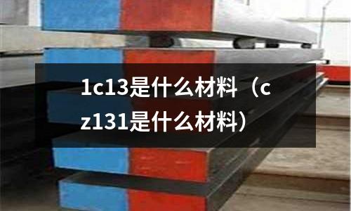 1c13是什么材料（cz131是什么材料）