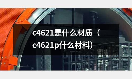 c4621是什么材質（c4621p什么材料）