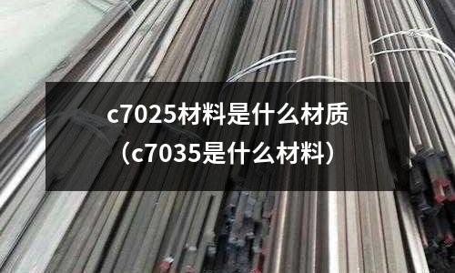c7025材料是什么材質（c7035是什么材料）