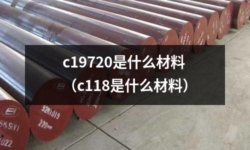 c19720是什么材料（c118是什么材料）