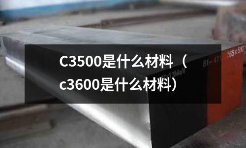 C3500是什么材料（c3600是什么材料）