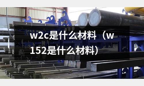 w2c是什么材料（w152是什么材料）