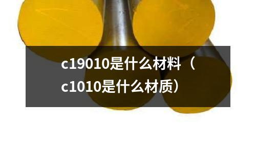 c19010是什么材料（c1010是什么材質）