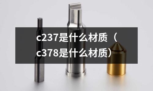 c237是什么材質(zhì)(c378是什么材質(zhì))