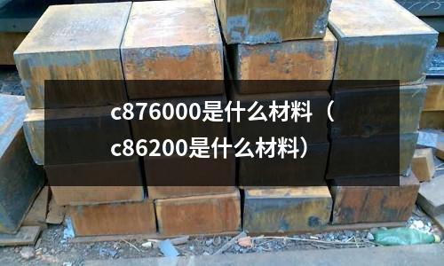c876000是什么材料（c86200是什么材料）