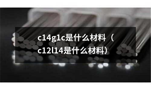 c14g1c是什么材料(c12l14是什么材料)
