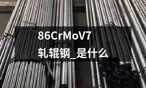 86CrMoV7軋輥鋼_是什么