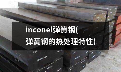 inconel彈簧鋼(彈簧鋼的熱處理特性)