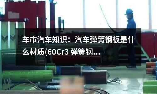 車市汽車知識:汽車彈簧鋼板是什么材質(60Cr3 彈簧鋼黑皮圓棒)