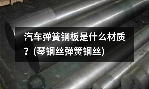 汽車彈簧鋼板是什么材質?(琴鋼絲彈簧鋼絲)