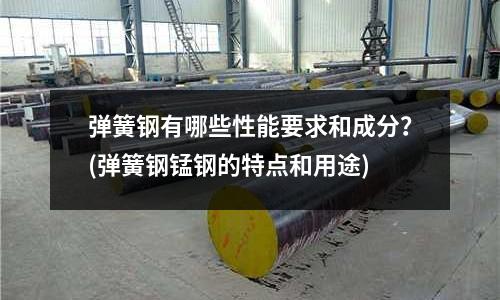 彈簧鋼有哪些性能要求和成分？(彈簧鋼錳鋼的特點和用途)