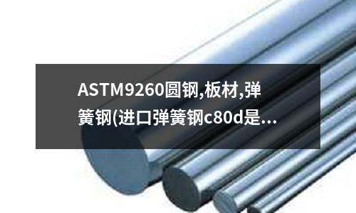 ASTM9260圓鋼,板材,彈簧鋼(進口彈簧鋼c80d是什么材質)