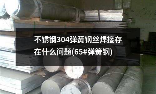 不銹鋼304彈簧鋼絲焊接存在什么問題(65#彈簧鋼)