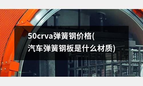 50crva彈簧鋼價(jià)格(汽車彈簧鋼板是什么材質(zhì))