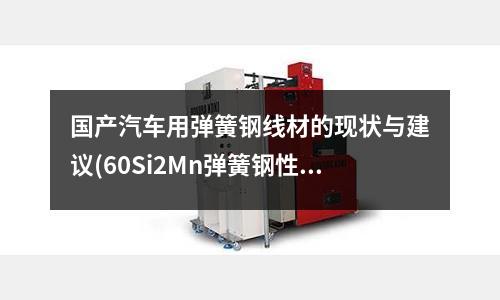 國產汽車用彈簧鋼線材的現狀與建議(60Si2Mn彈簧鋼性能及應用)