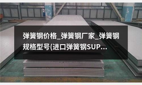 彈簧鋼價格_彈簧鋼廠家_彈簧鋼規(guī)格型號(進口彈簧鋼SUP12 彈簧鋼的化學(xué)成分)