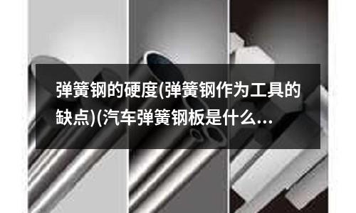 彈簧鋼的硬度(彈簧鋼作為工具的缺點)(汽車彈簧鋼板是什么鋼？是錳鋼嗎)