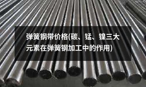 彈簧鋼帶價格(碳、錳、鎳三大元素在彈簧鋼加工中的作用)